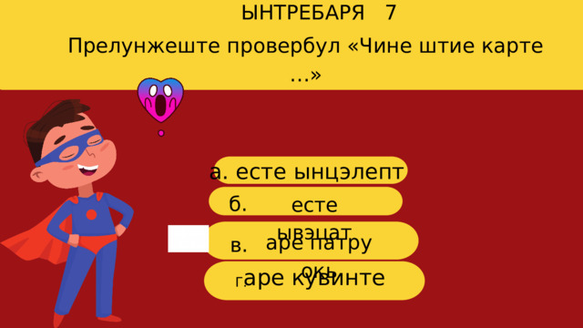 ЫНТРЕБАРЯ 7 Прелунжеште провербул «Чине штие карте …» a. есте ынцэлепт б. есте ывэцат аре патру окь в. г аре кувинте Г. 