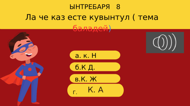 ЫНТРЕБАРЯ 8 Ла че каз есте кувынтул ( тема баладей ) a. к. Н б.К Д. в.К. Ж К. А Г. 