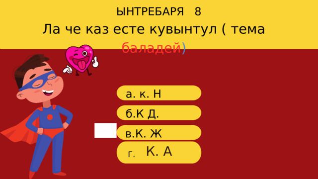ЫНТРЕБАРЯ 8 Ла че каз есте кувынтул ( тема баладей ) a. к. Н б.К Д. в.К. Ж К. А Г. 