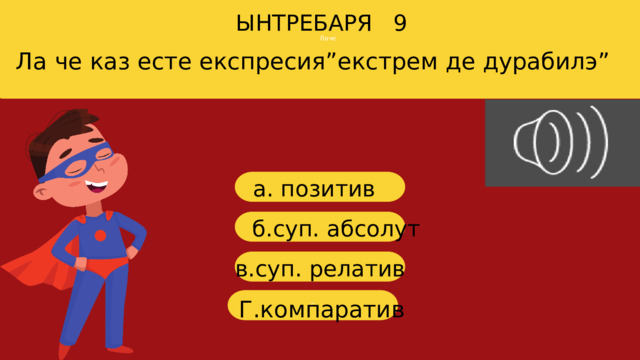 Лаче ЫНТРЕБАРЯ 9 Ла че каз есте експресия”екстрем де дурабилэ” a . позитив б. суп. абсолут в. суп . релатив г Г.компаратив 