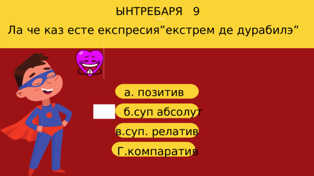 Лаче ЫНТРЕБАРЯ 9 Ла че каз есте експресия”екстрем де дурабилэ” a . позитив б. суп абсолут в. суп . релатив г Г.компаратив 
