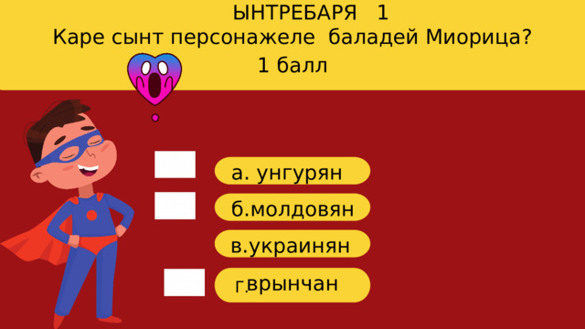 ЫНТРЕБАРЯ 1 Каре сынт персонажеле баладей Миорица? 1 балл a. унгурян б.молдовян в.украинян врынчан Г. 