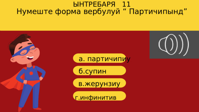 Нумеште форма вербулуй “ Партичипынд” ЫНТРЕБАРЯ 11 a. партичипиу б. супин в .жерунзиу г г.инфинитив 