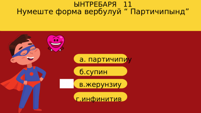Нумеште форма вербулуй “ Партичипынд” ЫНТРЕБАРЯ 11 a. партичипиу б. супин в. жерунзиу г г.инфинитив 
