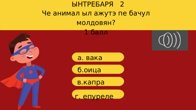 ЫНТРЕБАРЯ 2 Ч е анимал ыл ажутэ пе бачул молдовян? 1 балл a . вака б.оица в. капра г г. епуреле 