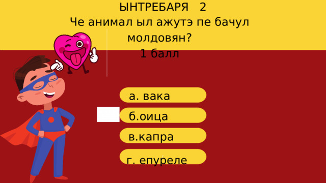 ЫНТРЕБАРЯ 2 Ч е анимал ыл ажутэ пе бачул молдовян? 1 балл a . вака б.оица в. капра г г. епуреле 