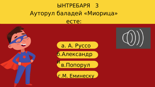 ЫНТРЕБАРЯ 3 Ауторул баладей «Миорица» есте: a. А. Руссо б .Александри в. Попорул г г.М. Еминеску 
