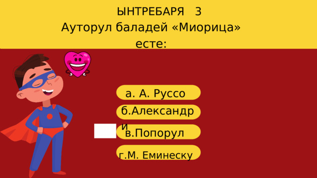 ЫНТРЕБАРЯ 3 Ауторул баладей «Миорица» есте: a. А. Руссо б .Александри в. Попорул г г.М. Еминеску 