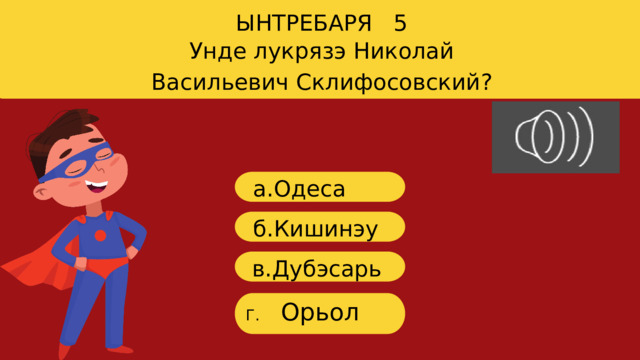 ЫНТРЕБАРЯ 5 Унде лукрязэ Николай Васильевич Склифосовский? a. Одеса б.Кишинэу в. Дубэсарь Орьол Г. 