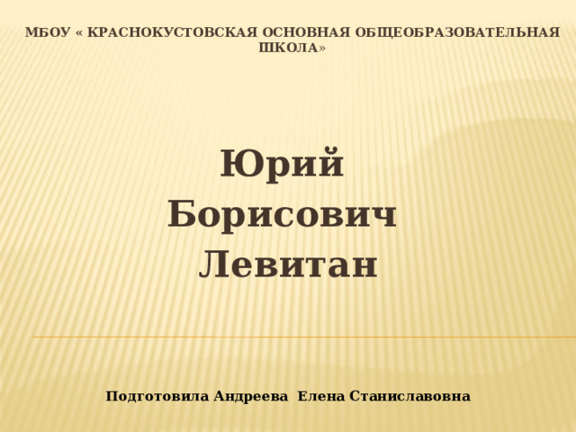МБОУ « краснокустовская основная общеобразовательная школа » Юрий Борисович Левитан Подготовила Андреева Елена Станиславовна 