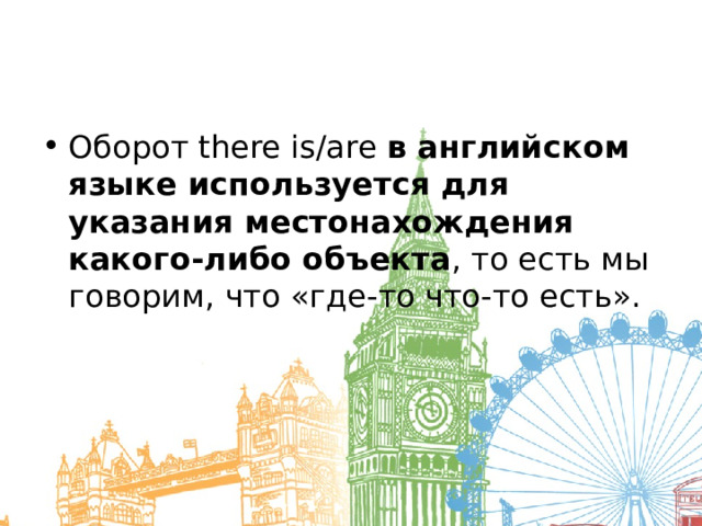 Оборот there is/are  в английском языке используется для указания местонахождения какого-либо объекта , то есть мы говорим, что «где-то что-то есть». 