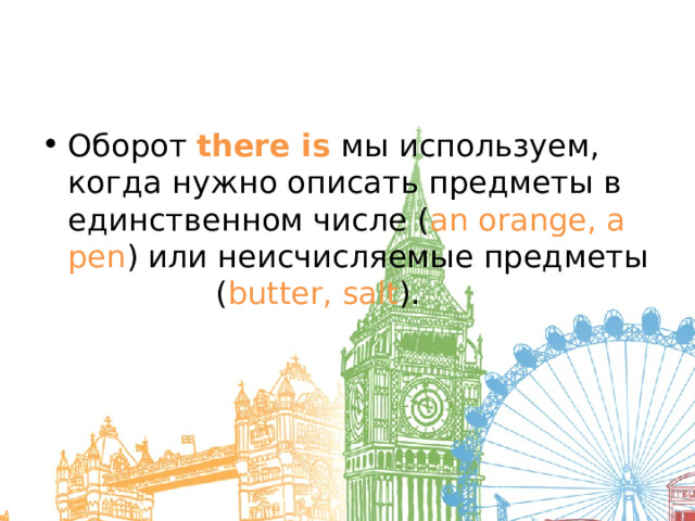 Оборот there is мы используем, когда нужно описать предметы в единственном числе ( an orange, a pen ) или неисчисляемые предметы ( butter, salt ). 