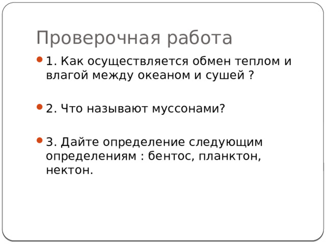 Проверочная работа 1. Как осуществляется обмен теплом и влагой между океаном и сушей ? 2. Что называют муссонами? 3. Дайте определение следующим определениям : бентос, планктон, нектон. 