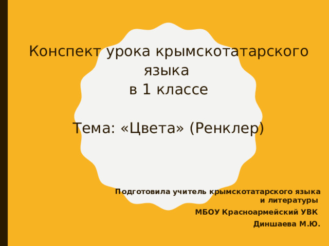    Конспект урока крымскотатарского языка  в 1 классе   Тема: «Цвета» (Ренклер)   Подготовила учитель крымскотатарского языка и литературы МБОУ Красноармейский УВК Диншаева М.Ю. 