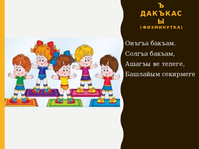 Раатлыкъ дакъкасы  (физминутка) Онъгъа бакъам. Солгъа бакъам, Ашагъы ве тепеге, Башлайым секирмеге 
