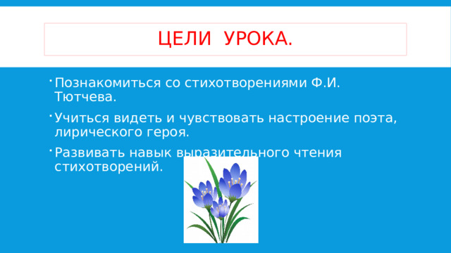 Цели урока. Познакомиться со стихотворениями Ф.И. Тютчева. Учиться видеть и чувствовать настроение поэта, лирического героя. Развивать навык выразительного чтения стихотворений. 
