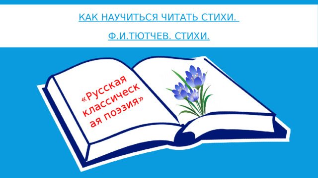 «Русская классическая поэзия» Как научиться читать стихи.   ф.и.Тютчев. Стихи. 