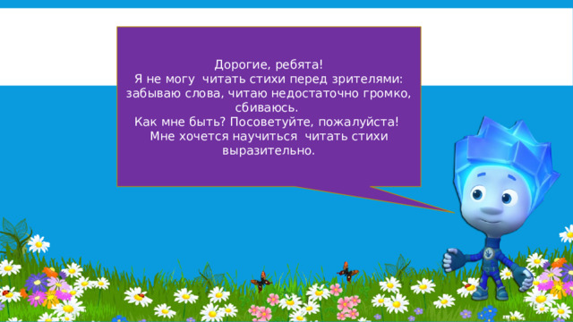 Дорогие, ребята! Я не могу читать стихи перед зрителями: забываю слова, читаю недостаточно громко, сбиваюсь. Как мне быть? Посоветуйте, пожалуйста! Мне хочется научиться читать стихи выразительно. 