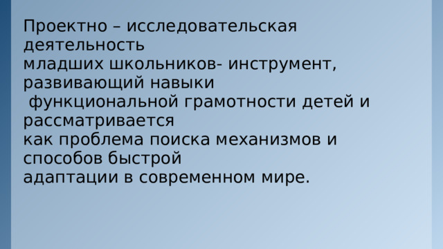 Проектно – исследовательская деятельность младших школьников- инструмент, развивающий навыки  функциональной грамотности детей и рассматривается как проблема поиска механизмов и способов быстрой адаптации в современном мире. 