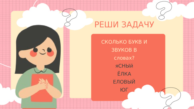 РЕШИ ЗАДАЧУ СКОЛЬКО БУКВ И ЗВУКОВ В словах? яСНЫй ЁЛКА ЕЛОВЫЙ ЮГ 