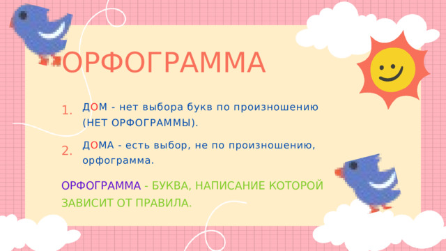 ОРФОГРАММА Д О М - нет выбора букв по произношению (НЕТ ОРФОГРАММЫ). 1. Д О МА - есть выбор, не по произношению, орфограмма. 2. ОРФОГРАММА  - БУКВА, НАПИСАНИЕ КОТОРОЙ ЗАВИСИТ ОТ ПРАВИЛА. 