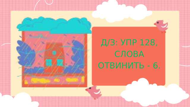 Д/З: УПР 128, СЛОВА ОТВИНИТЬ - 6. 