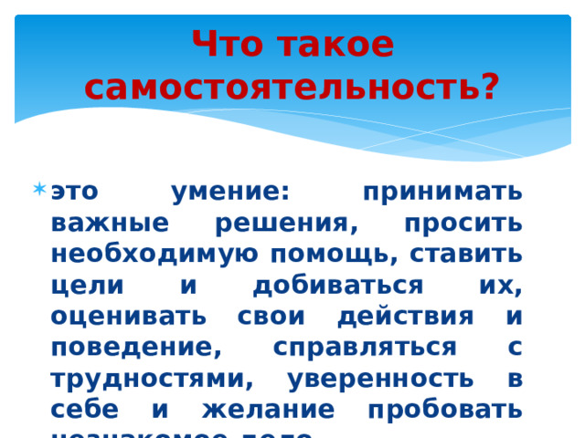 Что такое самостоятельность?   это умение: принимать важные решения, просить необходимую помощь, ставить цели и добиваться их, оценивать свои действия и поведение, справляться с трудностями, уверенность в себе и желание пробовать незнакомое дело. 