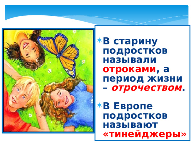  В старину подростков называли отроками , а период жизни – отрочеством .  В Европе подростков называют «тинейджеры» 
