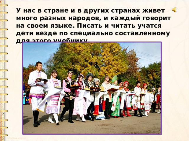 У нас в стране и в других странах живет много разных народов, и каждый говорит на своем языке. Писать и читать учатся дети везде по специально составленному для этого учебнику. 