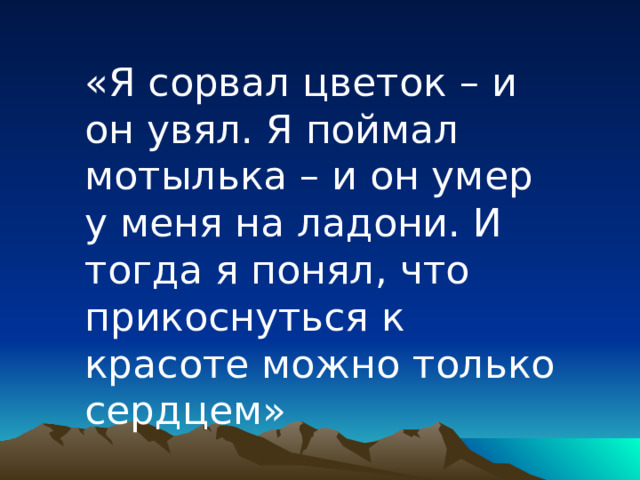 «Я сорвал цветок – и он увял. Я поймал мотылька – и он умер у меня на ладони. И тогда я понял, что прикоснуться к красоте можно только сердцем» 
