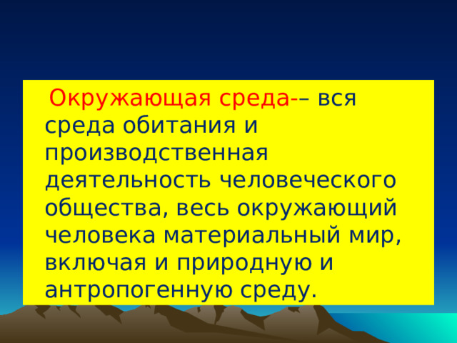  Окружающая среда- – вся среда обитания и производственная деятельность человеческого общества, весь окружающий человека материальный мир, включая и природную и антропогенную среду. 