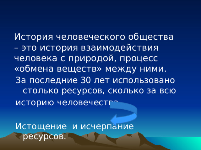 История человеческого общества – это история взаимодействия человека с природой, процесс «обмена веществ» между ними. За последние 30 лет использовано столько ресурсов, сколько за всю историю человечества. Истощение и исчерпание ресурсов. 
