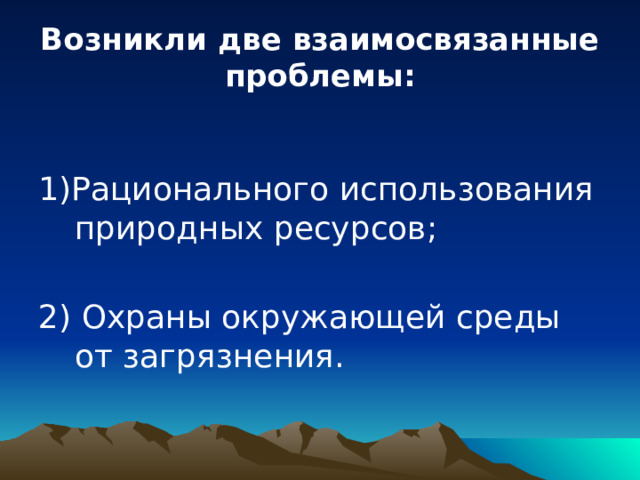 Возникли две взаимосвязанные проблемы: 1)Рационального использования природных ресурсов; 2) Охраны окружающей среды от загрязнения. 