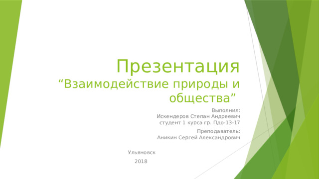 Презентация  “Взаимодействие природы и общества” Выполнил:  Искендеров Степан Андреевич  студент 1 курса гр. Пдо-13-17 Преподаватель:  Аникин Сергей Александрович   Ульяновск 2018 