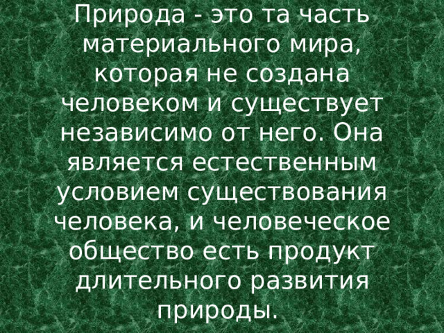 Природа - это та часть материального мира, которая не создана человеком и существует независимо от него. Она является естественным условием существования человека, и человеческое общество есть продукт длительного развития природы.  