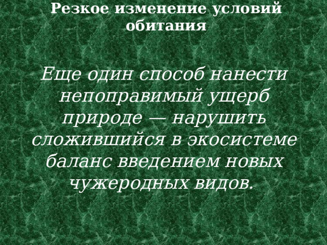 Резкое изменение условий обитания   Еще один способ нанести непоправимый ущерб природе — нарушить сложившийся в экосистеме баланс введением новых чужеродных видов. 