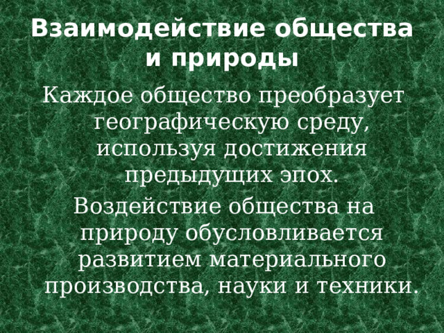 Взаимодействие общества и природы Каждое общество преобразует географическую среду, используя достижения предыдущих эпох. Воздействие общества на природу обусловливается развитием материального производства, науки и техники. 