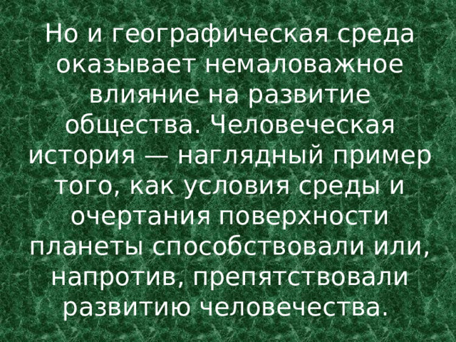 Но и географическая среда оказывает немаловажное влияние на развитие общества. Человеческая история — наглядный пример того, как условия среды и очертания поверхности планеты способствовали или, напротив, препятствовали развитию человечества.  