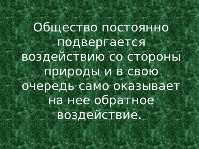 Общество постоянно подвергается воздействию со стороны природы и в свою очередь само оказывает на нее обратное воздействие.  