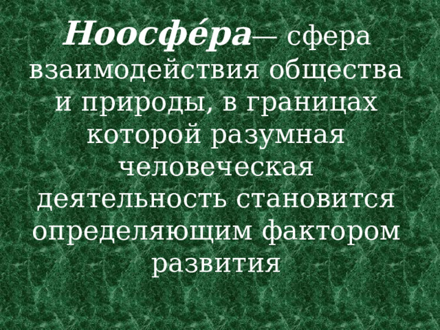 Ноосфе́ра — сфера взаимодействия общества и природы, в границах которой разумная человеческая деятельность становится определяющим фактором развития   