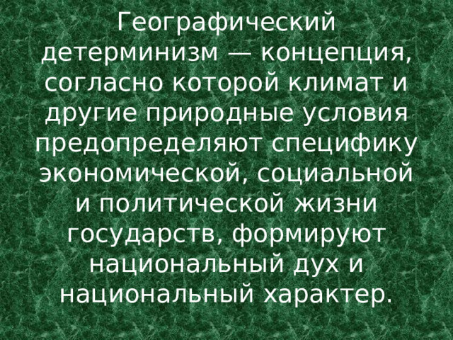 Географический детерминизм — концепция, согласно которой климат и другие природные условия предопределяют специфику экономической, социальной и политической жизни государств, формируют национальный дух и национальный характер. 