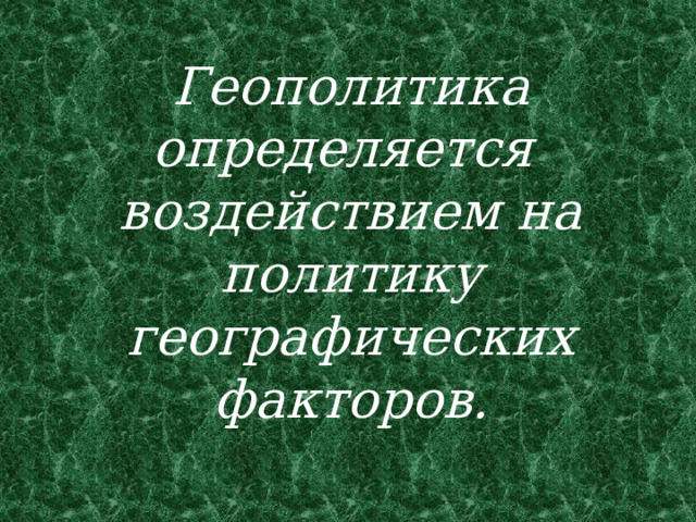 Геополитика определяется воздействием на политику географических факторов. 