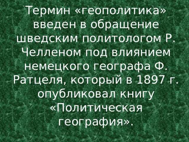 Термин «геополитика» введен в обращение шведским политологом Р. Челленом под влиянием немецкого географа Ф. Ратцеля, который в 1897 г. опубликовал книгу «Политическая география». 
