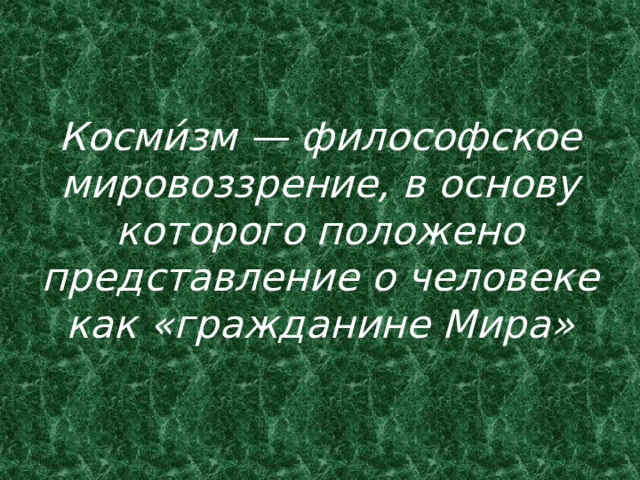 Косми́зм — философское мировоззрение, в основу которого положено представление о человеке как «гражданине Мира» 