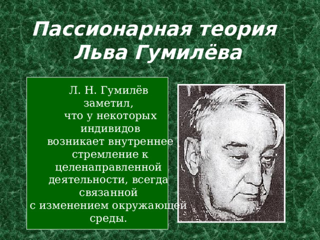Пассионарная теория  Льва Гумилёва Л. Н. Гумилёв заметил, что у некоторых  индивидов возникает внутреннее  стремление к целенаправленной деятельности, всегда связанной с изменением окружающей среды. 