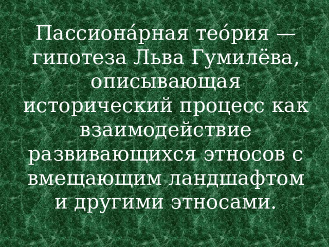 Пассиона́рная тео́рия —  гипотеза Льва Гумилёва, описывающая исторический процесс как взаимодействие развивающихся этносов с вмещающим ландшафтом и другими этносами. 