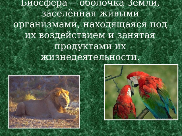 Биосфе́ра— оболочка Земли, заселённая живыми организмами, находящаяся под их воздействием и занятая продуктами их жизнедеятельности.   