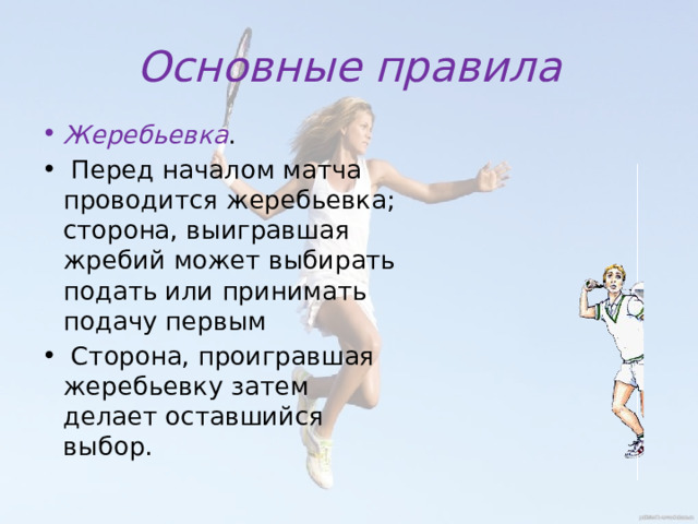 Основные правила Жеребьевка .  Перед началом матча проводится жеребьевка; сторона, выигравшая жребий может выбирать подать или принимать подачу первым  Сторона, проигравшая жеребьевку затем делает оставшийся выбор. 