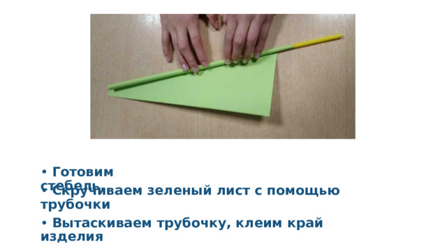 •  Готовим стебель. •  Скручиваем зеленый лист с помощью трубочки •  Вытаскиваем трубочку, клеим край изделия 