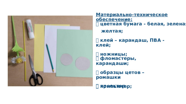 Материально-техническое обеспечение:   цветная бумага - белая, зеленая, желтая;   клей – карандаш, ПВА - клей;   ножницы;   фломастеры, карандаши;   образцы цетов – ромашки   компьютер;   проектор . 